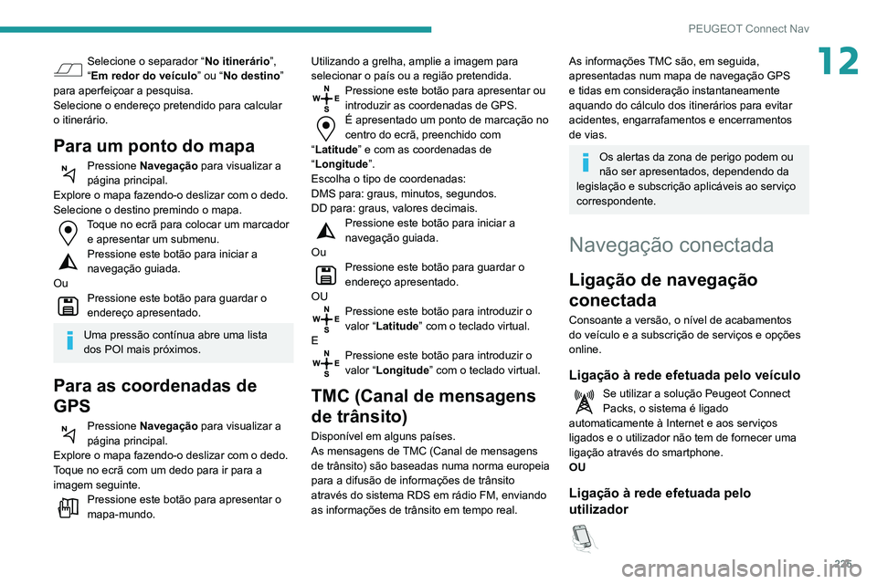 PEUGEOT PARTNER 2021 Manual de utilização (in Portuguese) 225
PEUGEOT Connect Nav
12Selecione o separador “No itinerário”,
“Em redor do veículo ” ou “No destino”
para aperfeiçoar a pesquisa.
Selecione o endereço pretendido para calcular
o PEUGEOT PARTNER 2021 Manual de utilização (in Portuguese) 225
PEUGEOT Connect Nav
12Selecione o separador “No itinerário”,
“Em redor do veículo ” ou “No destino”
para aperfeiçoar a pesquisa.
Selecione o endereço pretendido para calcular
o