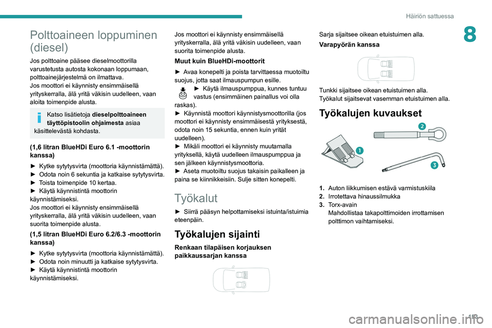 PEUGEOT PARTNER 2021 Omistajan Käsikirja (in Finnish) 153
Häiriön sattuessa
8Polttoaineen loppuminen
(diesel)
Jos polttoaine pääsee dieselmoottorilla
varustetusta autosta kokonaan loppumaan,
polttoainejärjestelmä on ilmattava.
Jos moottori ei kà PEUGEOT PARTNER 2021 Omistajan Käsikirja (in Finnish) 153
Häiriön sattuessa
8Polttoaineen loppuminen
(diesel)
Jos polttoaine pääsee dieselmoottorilla
varustetusta autosta kokonaan loppumaan,
polttoainejärjestelmä on ilmattava.
Jos moottori ei kÃ