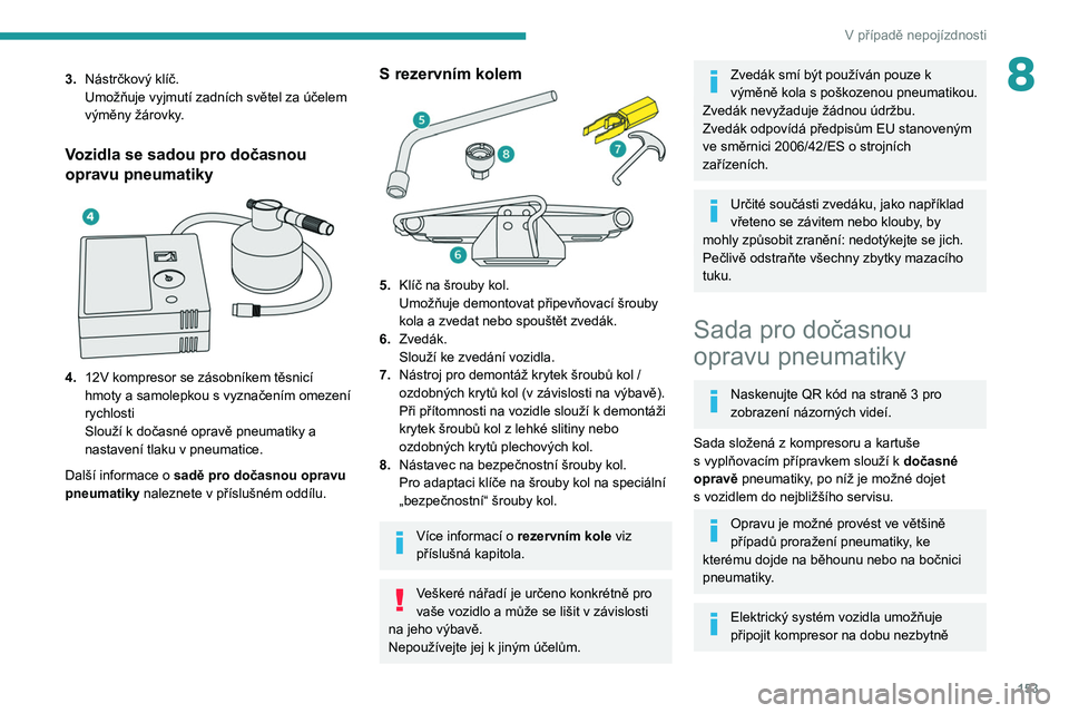 PEUGEOT PARTNER 2021  Návod na použití (in Czech) 153
V případě nepojízdnosti
83.Nástrčkový klíč.
Umožňuje vyjmutí zadních světel za účelem 
výměny žárovky.
Vozidla se sadou pro dočasnou 
opravu pneumatiky
 
 
4.12V kompresor se 