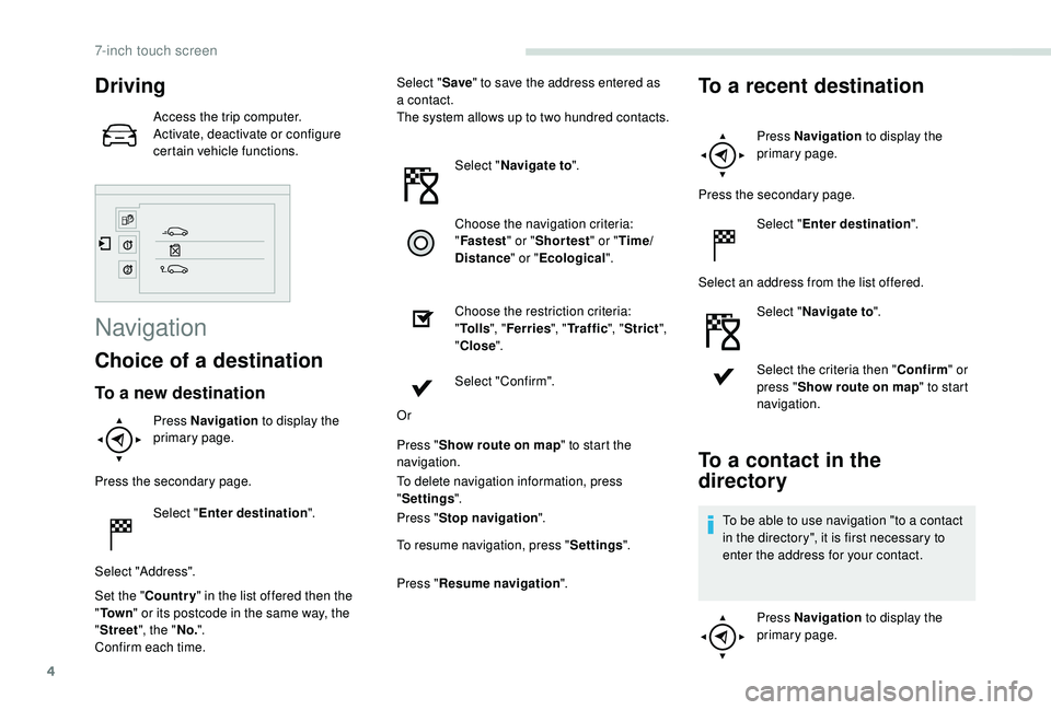 PEUGEOT PARTNER TEPEE 2020  Owners Manual 4
Driving
Access the trip computer.
Activate, deactivate or configure 
certain vehicle functions.
Navigation
Choice of a destination
To a new destination
Press Navigation to display the 
primary page.