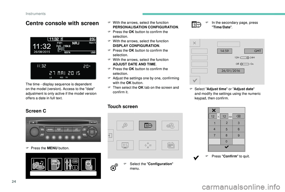 PEUGEOT PARTNER TEPEE 2020 Owners Manual 24
Centre console with screen
The time - display sequence is dependent 
on the model (version). Access to the "date" 
adjustment is only active if the model version 
offers a date in full text