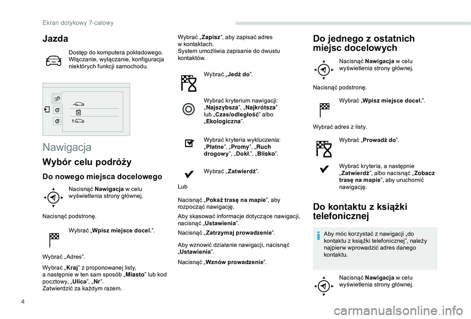 PEUGEOT PARTNER TEPEE 2020 Instrukcja obsługi (in Polish) 4
Jazda
Dostęp do komputera pokładowego.
Włączanie, wyłączanie, konfiguracja
niektórych funkcji samochodu.
Nawigacja
Wybór celu podróży
Do nowego miejsca docelowego
Nacisnąć Nawigacja w PEUGEOT PARTNER TEPEE 2020 Instrukcja obsługi (in Polish) 4
Jazda
Dostęp do komputera pokładowego.
Włączanie, wyłączanie, konfiguracja
niektórych funkcji samochodu.
Nawigacja
Wybór celu podróży
Do nowego miejsca docelowego
Nacisnąć Nawigacja w