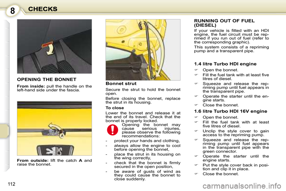 Peugeot 1007 Dag 2008.5  Owners Manual 8
112
  
From  outside:    lift  the  catch   A   and 
raise the bonnet.    Bonnet strut  
 Secure  the  strut  to  hold  the  bonnet  
open.  
 Before  closing  the  bonnet,  replace  
the strut in i