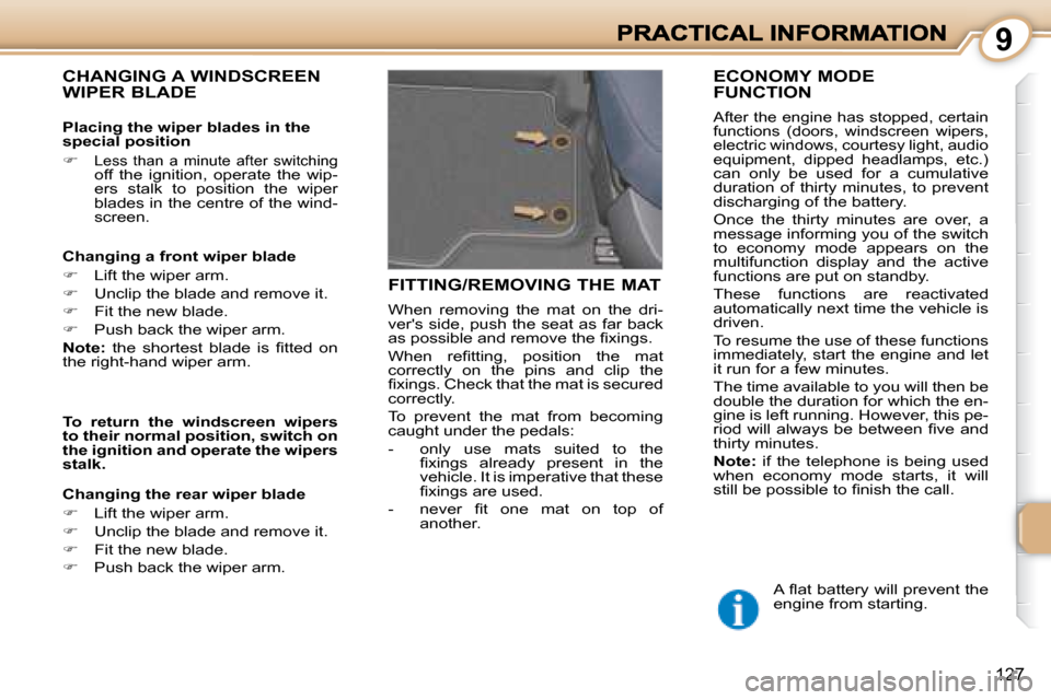 Peugeot 1007 Dag 2008.5  Owners Manual 9
127
 CHANGING A WINDSCREEN WIPER BLADE  
  Changing a front wiper blade  
   
�    Lift the wiper arm. 
  
�    Unclip the blade and remove it. 
  
�    Fit the new blade. 
  
�    Push 