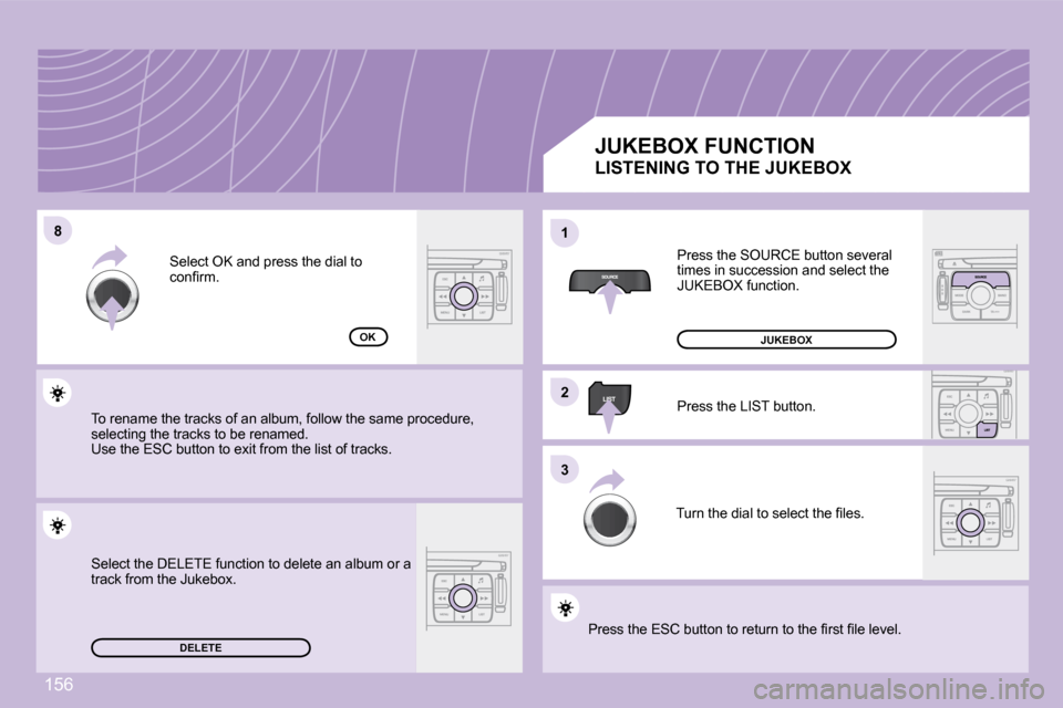 Peugeot 1007 Dag 2008.5  Owners Manual 156
8811
22
33
DELETE
OK
     JUKEBOX FUNCTION  Press the SOURCE button several  
times in succession and select the 
�J�U�K�E�B�O�X� �f�u�n�c�t�i�o�n�.�  
 Press the LIST button. 
� �T�u�r�n� �t�h�e�