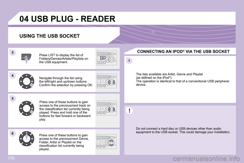 Peugeot 1007 Dag 2008.5  Owners Manual 176
33
�5�5
11
66
04
44
 USB PLUG - READER 
  USING THE USB SOCKET 
  Press LIST to display the list of  
�F�o�l�d�e�r�s�/�G�e�n�r�e�s�/�A�r�t�i�s�t�s�/�P�l�a�y�l�i�s�t�s� �o�n� 
the USB equipment.  �