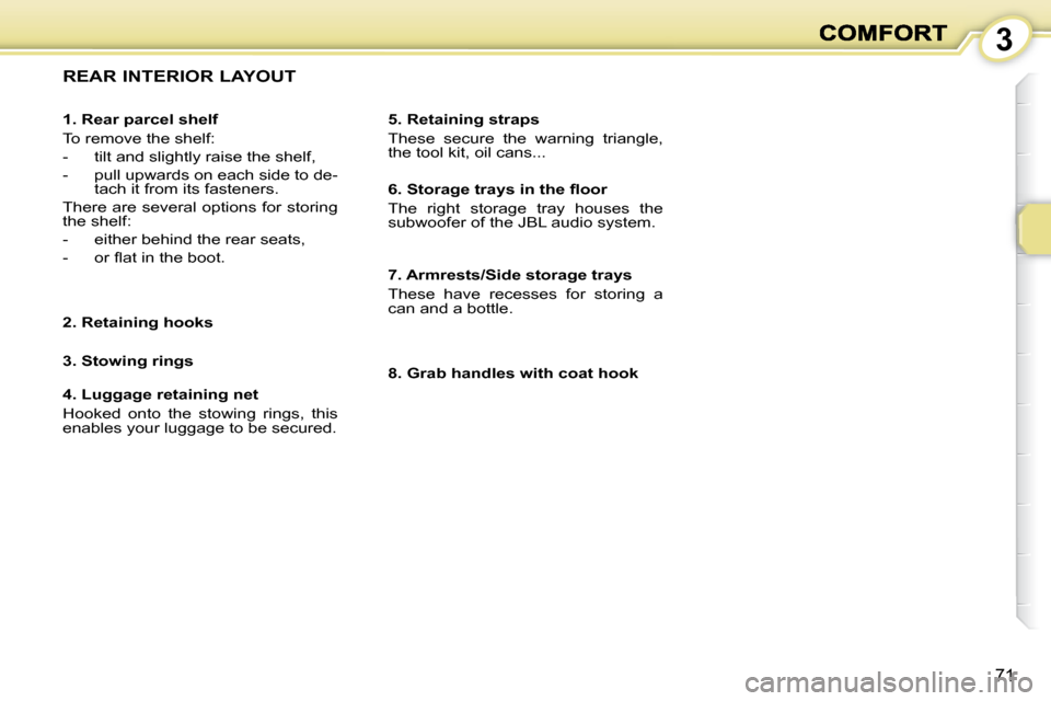 Peugeot 1007 Dag 2008.5 Repair Manual 3
71
                     REAR INTERIOR LAYOUT  
  5. Retaining straps  
 These  secure  the  warning  triangle,  
the tool kit, oil cans...  
  1. Rear parcel shelf  
 To remove the shelf:  
   -   t