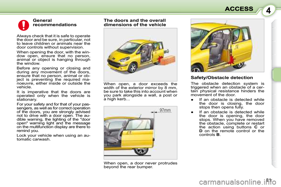 Peugeot 1007 Dag 2008.5 User Guide 4
81
  General  
recommendations 
 Always check that it is safe to operate  
the door and be sure, in particular, not 
to leave children or animals near the 
door controls without supervision.  
 When