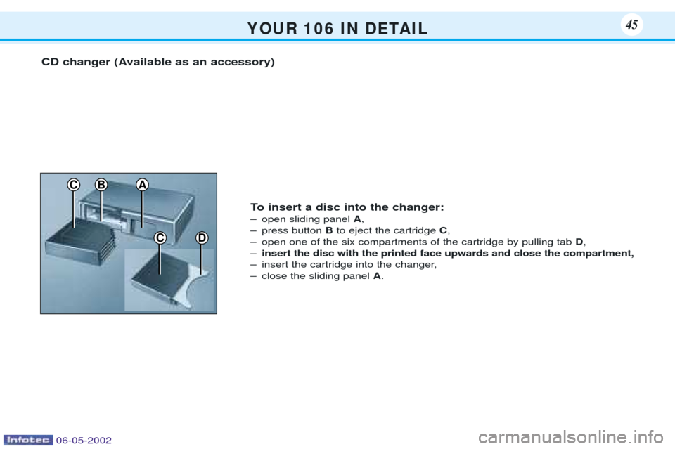 Peugeot 106 Dag 2001.5 Service Manual Y O U R   1 0 6   I N   D E TA I L45
CD
CBA
CD changer (Available as an accessory)To insert a disc into the changer: 
Ð open sliding panel A,
Ð press button  Bto eject the cartridge  C,
Ð open one 