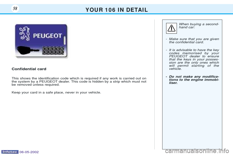 Peugeot 106 Dag 2001.5 Workshop Manual Y O U R 1 0 6 I N D E TA I L58
When buying a second- hand car:
- Make sure that you are given the conÞdential card.
- It is advisable to have the key codes memorised by yourPEUGEOT dealer to en Peugeot 106 Dag 2001.5 Workshop Manual Y O U R 1 0 6 I N D E TA I L58
When buying a second- hand car:
- Make sure that you are given the conÞdential card.
- It is advisable to have the key codes memorised by yourPEUGEOT dealer to en
