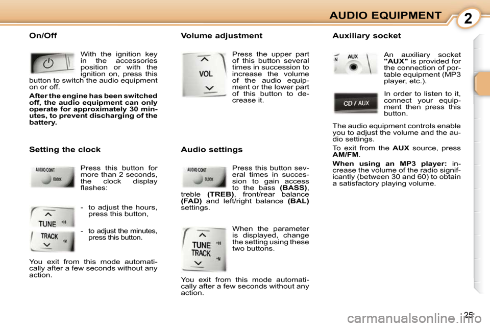 Peugeot 107 Dag 2010.5 Owners Guide 2
25
AUDIO EQUIPMENT
 On/Off
  With  the  ignition  key  
in  the  accessories 
position  or  with  the 
ignition  on,  press  this 
button to switch the audio equipment 
on or off.  
  
After the eng