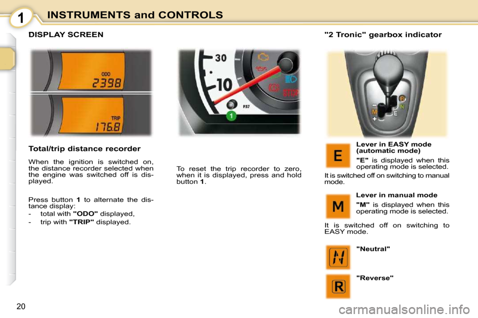 Peugeot 107 Dag 2009  Owners Manual 1
20
INSTRUMENTS and CONTROLS
         DISPLAY SCREEN 
 To  reset  the  trip  recorder  to  zero,  
when  it  is  displayed,  press  and  hold 
button  1 .     "2 Tronic" gearbox indicator 
  Lever in
