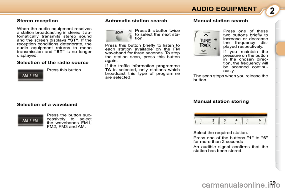 Peugeot 107 Dag 2009 Owners Guide 2
25
AUDIO EQUIPMENT
  Stereo reception  
 When  the  audio  equipment  receives  
a station broadcasting in stereo it au-
tomatically  transmits  stereo  sound 
and  the  screen  displays    "ST" .  