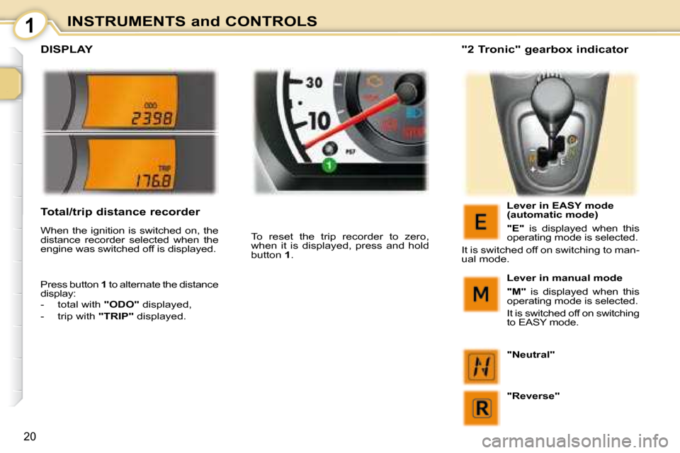 Peugeot 107 Dag 2008 User Guide 1
20
INSTRUMENTS and CONTROLS
         DISPLAY 
 To  reset  the  trip  recorder  to  zero,  
when  it  is  displayed,  press  and  hold 
button  1 .     "2 Tronic" gearbox indicator 
  Lever in EASY m