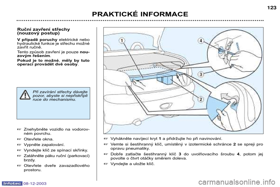 Peugeot 206 CC 2003.5  Návod k obsluze (in Czech) PRAKTICKÉ INFORMACE123
08-12-2003
Ruční zavření střechy 
(nouzový postup) 
V  případě  poruchy 
elektrické  nebo
hydraulické funkce je střechu možné 
zavřít ručně. 
Tento způsob za