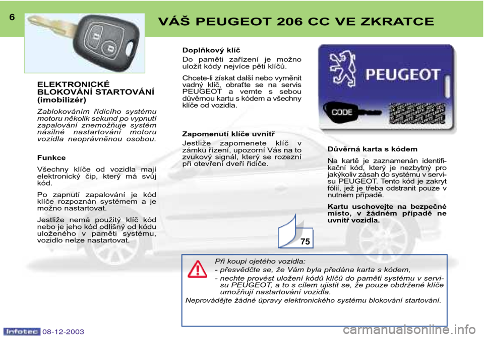 Peugeot 206 CC 2003.5  Návod k obsluze (in Czech) 08-12-2003
6VÁŠ PEUGEOT 206 CC VE ZKRATCE
75
ELEKTRONICKÉ 
BLOKOVÁNÍ STARTOVÁNÍ(imobilizér) 
Zablokováním  řídicího  systému 
motoru několik sekund po vypnutí
zapalování  znemožňuj