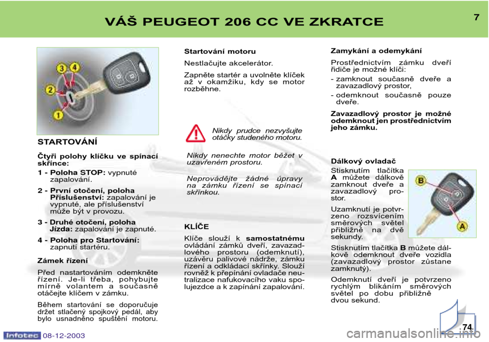 Peugeot 206 CC 2003.5  Návod k obsluze (in Czech) 7VÁŠ PEUGEOT 206 CC VE ZKRATCE
08-12-200374
Startovánímotoru  
Nestlačujte akcelerátor.
Zapněte startér a uvolněte klíček 
až  v  okamžiku,  kdy  se  motorrozběhne. KLÍČE 
Klíče  slo