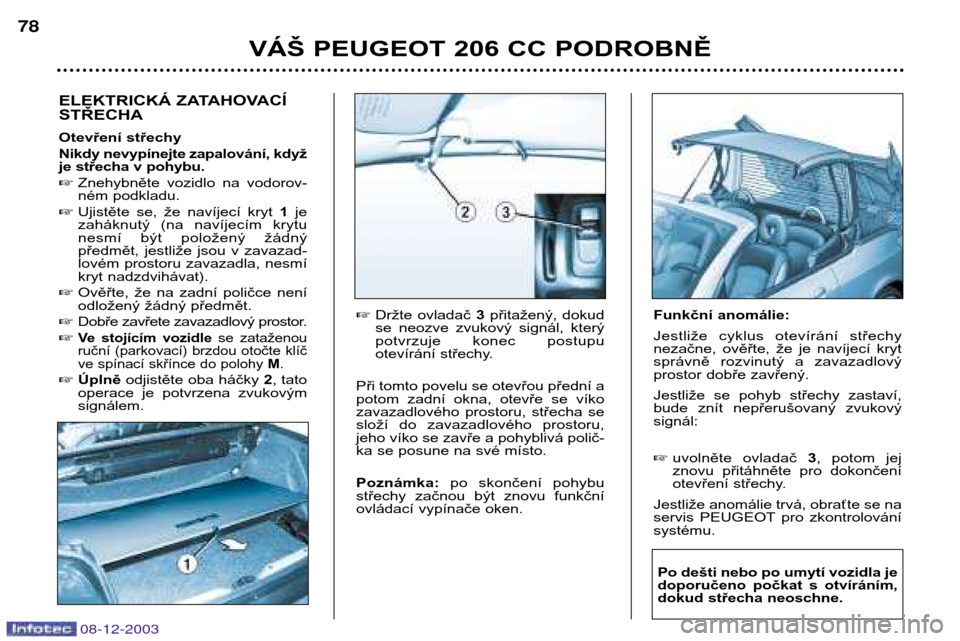 Peugeot 206 CC 2003.5  Návod k obsluze (in Czech) VÁŠ PEUGEOT 206 CC PODROBNĚ
78
08-12-2003
ELEKTRICKÁ ZATAHOVACÍ STŘECHA 
Otevření střechy 
Nikdy nevypínejte zapalování, když 
je střecha v pohybu. 
Znehybněte  vozidlo  na  vodorov- 
