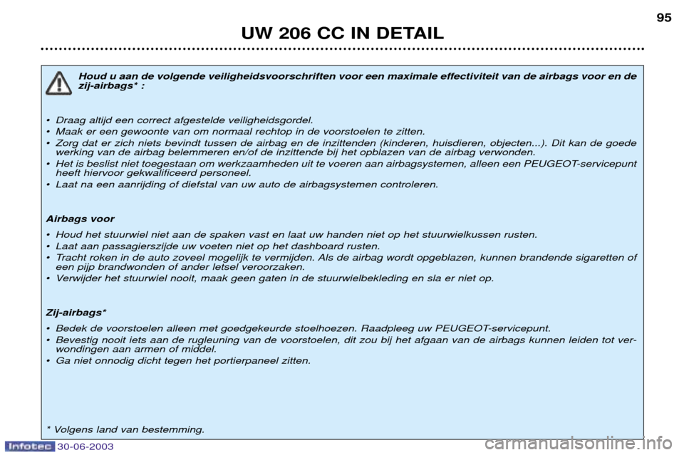 Peugeot 206 CC 2003  Handleiding (in Dutch) UW 206 CC IN DETAIL95
Houd u aan de volgende veiligheidsvoorschriften voor een maximale effectiviteit van de airbags voor en de zij-airbags* :
¥ Draag altijd een correct afgestelde veiligheidsgordel.