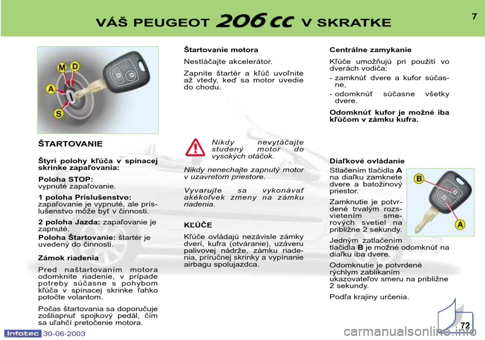 Peugeot 206 CC 2003  Užívateľská príručka (in Slovak) 30-06-2003
7VÁŠ PEUGEOT  V SKRATKE
72
Štartovanie motora 
Nestláčajte akcelerátor.
Zapnite  štartér  a  kľúč  uvoľnite 
až  vtedy,  keď  sa  motor  uvedie
do chodu. KĽÚČE 
Kľúče  o