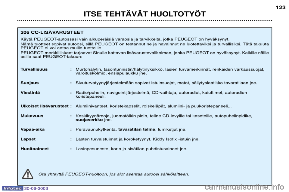 Peugeot 206 CC 2003  Omistajan käsikirja (in Finnish) 30-06-2003
ITSE TEHT€V€T HUOLTOTY…T123
206 CC-LIS€VARUSTEET 
KŠytŠ PEUGEOT-autossasi vain alkuperŠisiŠ varaosia ja tarvikkeita, jotka PEUGEOT on hyvŠksynyt. 
NŠmŠ tuotteet sopivat autoo