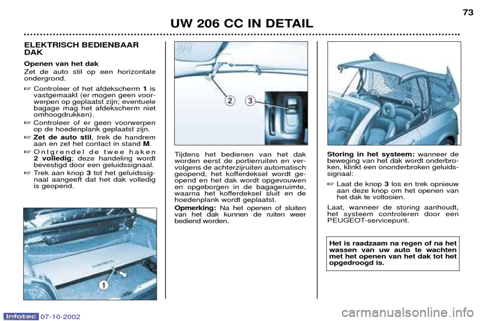 Peugeot 206 CC 2002.5  Handleiding (in Dutch) UW 206 CC IN DETAIL73
ELEKTRISCH BEDIENBAAR DAK Openen van het dak Zet de auto stil op een horizontale ondergrond. 
Controleer of het afdekscherm  1is
vastgemaakt (er mogen geen voor- werpen op gepla