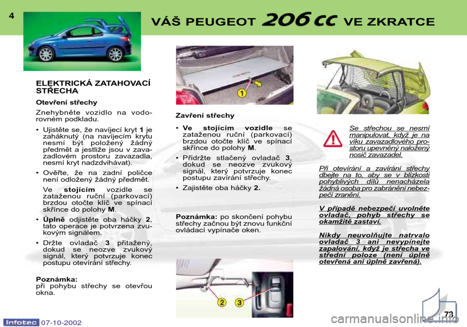 Peugeot 206 CC 2002.5  Návod k obsluze (in Czech) ELEKTRICKÁ ZATAHOVACÍ STŘECHA 
Otevření střechy 
Znehybněte  vozidlo  na  vodo- 
rovném podkladu. 
• Ujistěte se, že navíjecí kryt 1je
zaháknutý  (na  navíjecím  krytu 
nesmí  být 