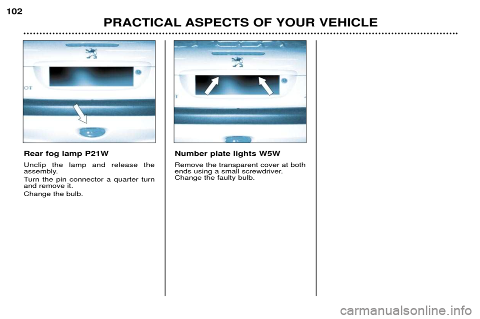 Peugeot 206 CC 2001.5  Owners Manual PRACTICAL ASPECTS OF YOUR VEHICLE
102
Rear fog lamp P21W Unclip the lamp and release the 
assembly. 
Turn the pin connector a quarter turn and remove it. Change the bulb. Number plate lights W5W Remov