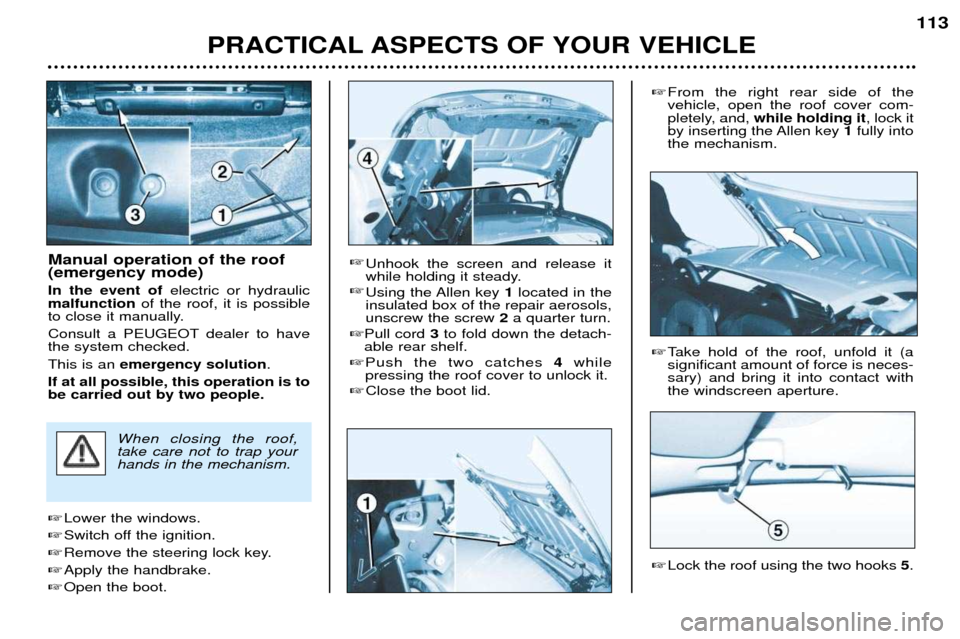 Peugeot 206 CC 2001.5  Owners Manual PRACTICAL ASPECTS OF YOUR VEHICLE113
Manual operation of the roof (emergency mode) In the event of 
electric or hydraulic
malfunction of the roof, it is possible
to close it manually.
Consult a PEUGEO