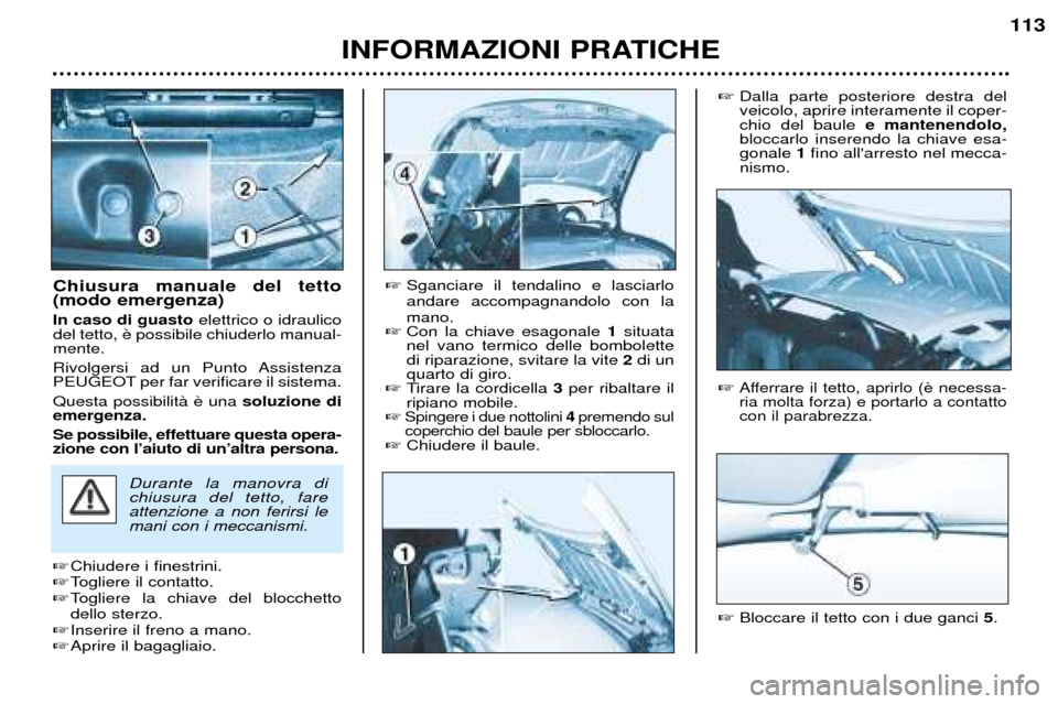 Peugeot 206 CC 2001.5  Manuale del proprietario (in Italian) INFORMAZIONI PRATICHE
113
Chiusura manuale del tetto (modo emergenza) In caso di guasto elettrico o idraulico
del tetto,  mente. 
Rivolgersi ad un Punto Assistenza 
PEUGEOT per far verificare il siste