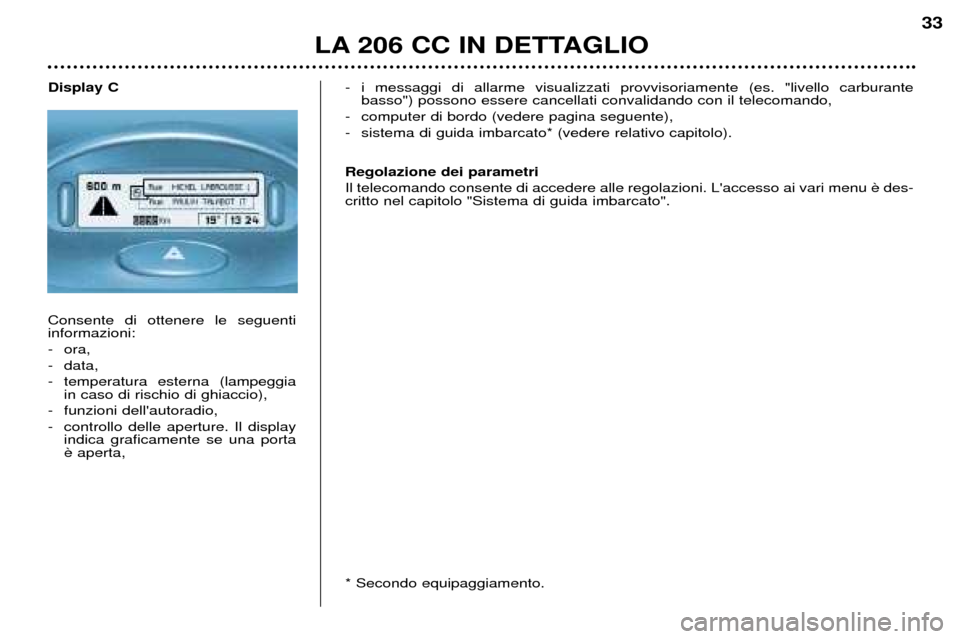 Peugeot 206 CC 2001.5  Manuale del proprietario (in Italian) LA 206 CC IN DETTAGLIO
33
Display C Consente di ottenere le seguenti informazioni: 
- ora,
- data,
- temperatura esterna (lampeggiain caso di rischio di ghiaccio),
- funzioni dellautoradio,
- control