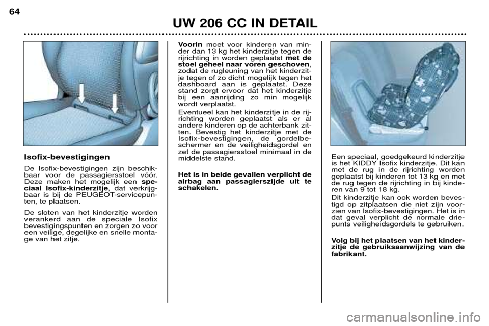 Peugeot 206 CC 2001.5 Handleiding (in Dutch) UW 206 CC IN DETAIL
64
Isofix-bevestigingen De Isofix-bevestigingen zijn beschik-
baar voor de passagiersstoel v——r.Deze maken het mogelijk een spe-
ciaal Isofix-kinderzitje , dat verkrijg-
baar Peugeot 206 CC 2001.5 Handleiding (in Dutch) UW 206 CC IN DETAIL
64
Isofix-bevestigingen De Isofix-bevestigingen zijn beschik-
baar voor de passagiersstoel v——r.Deze maken het mogelijk een spe-
ciaal Isofix-kinderzitje , dat verkrijg-
baar