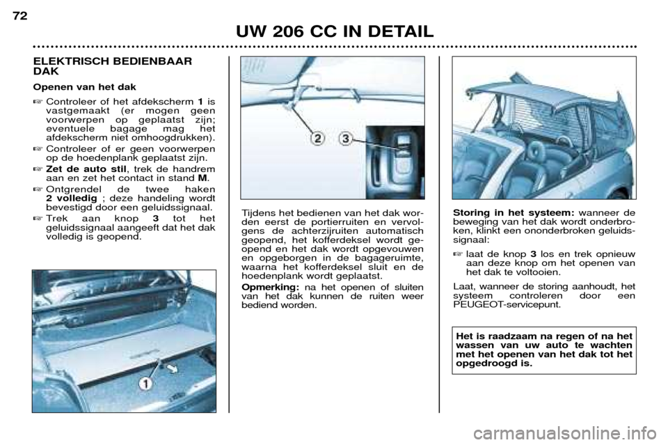 Peugeot 206 CC 2001.5  Handleiding (in Dutch) UW 206 CC IN DETAIL
72
ELEKTRISCH BEDIENBAAR DAK Openen van het dak Controleer of het afdekscherm  1is
vastgemaakt (er mogen geen voorwerpen op geplaatst zijn;eventuele bagage mag hetafdekscherm niet