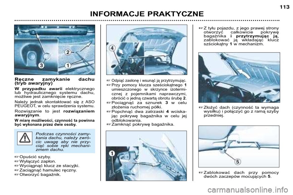 Peugeot 206 CC 2001.5  Instrukcja Obsługi (in Polish) INFORMACJE PRAKTYCZNE
113
Ręczne  zamykanie  dachu  
(tryb awaryjny) 
W  przypadku  awariielektrycznego
lub  hydraulicznego  systemu  dachu, 
możliwe jest zamknięcie ręczne.
Należy  jednak  skont