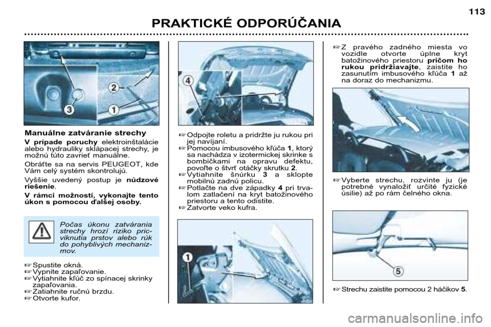 Peugeot 206 CC 2001.5  Užívateľská príručka (in Slovak) PRAKTICKÉ ODPORÚČANIA
113
Manuálne zatváranie strechy 
V  prípade  poruchy elektroinštalácie
alebo  hydrauliky  sklápacej  strechy,  je 
možnú túto zavrieť manuálne. 
Obráťte  sa  na  