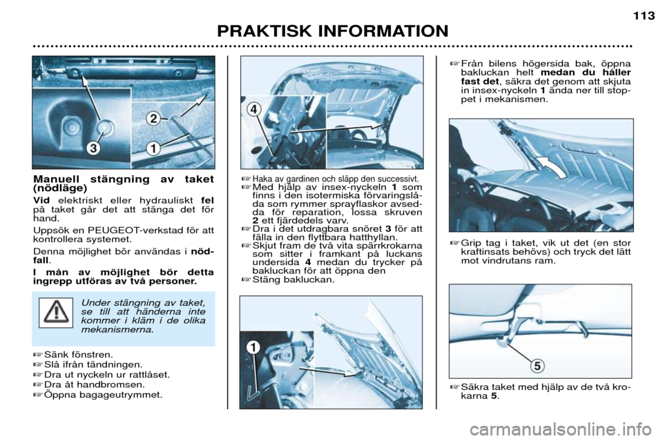 Peugeot 206 CC 2001.5  Ägarmanual (in Swedish) PRAKTISK INFORMATION
113
Manuell stŠngning av taket (nšdlŠge) 
Vid elektriskt eller hydrauliskt  fel
pŒ taket gŒr det att stŠnga det fšr hand. 
Uppsšk en PEUGEOT-verkstad fšr att kontrollera 