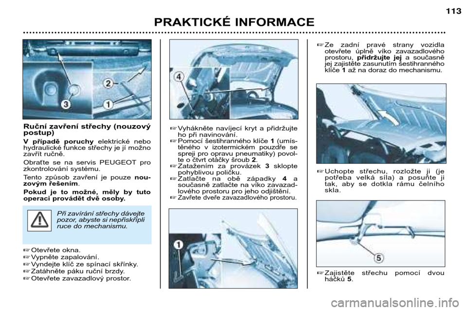 Peugeot 206 CC 2001.5  Návod k obsluze (in Czech) PRAKTICKÉ INFORMACE
113
Ruční zavření střechy (nouzový postup) 
V  případě  poruchyelektrické  nebo
hydraulické funkce střechy je jí možno 
zavřít ručně. 
Obraťte  se  na  servis  