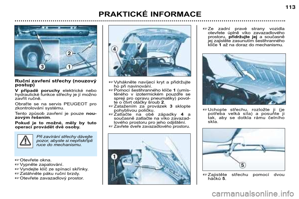 Peugeot 206 CC 2001.5  Návod k obsluze (in Czech) PRAKTICKÉ INFORMACE
113
Ruční zavření střechy (nouzový postup) 
V  případě  poruchyelektrické  nebo
hydraulické funkce střechy je jí možno 
zavřít ručně. 
Obraťte  se  na  servis  