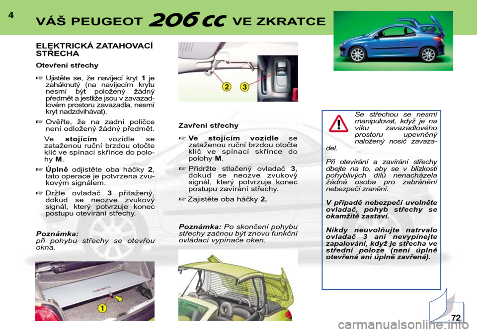 Peugeot 206 CC 2001.5  Návod k obsluze (in Czech) 4
ELEKTRICKÁ ZATAHOVACÍ STŘECHA 
Otevření střechy Ujistěte  se,  že  navíjecí  kryt  1je
zaháknutý  (na  navíjecím  krytu 
nesmí  být  položený  žádný
předmět a jestliže jsou 
