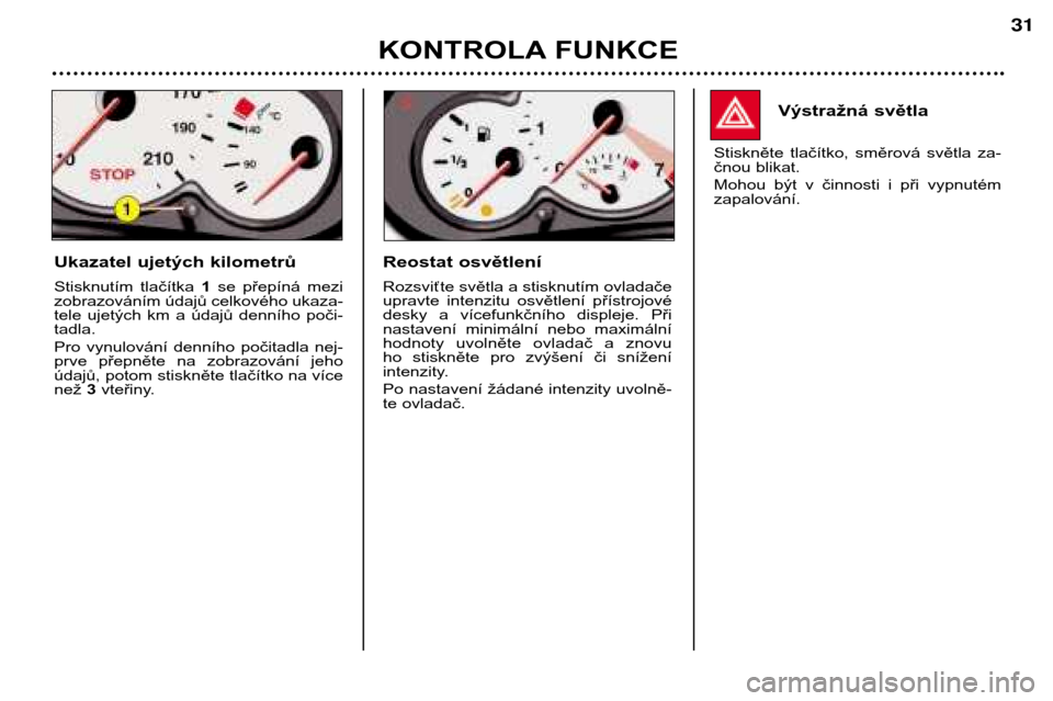Peugeot 206 CC 2001.5  Návod k obsluze (in Czech) KONTROLA FUNKCE
31
Výstražná světla
Stiskněte  tlačítko,  směrová  světla  za- 
čnou blikat. 
Mohou  být  v  činnosti  i  při  vypnutém zapalování.
Ukazatel ujetých kilometrů 
Stisk