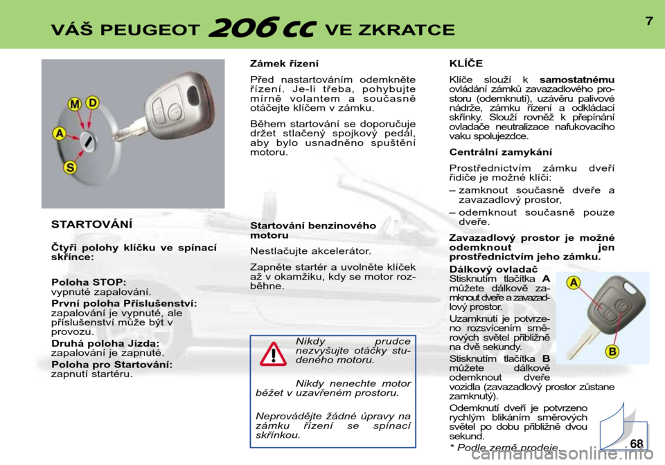 Peugeot 206 CC 2001.5  Návod k obsluze (in Czech) 7VÁŠ PEUGEOT  VE ZKRATCE
STARTOVÁNÍ 
Čtyři  polohy  klíčku  ve  spínací skřínce:Poloha STOP:
vypnuté zapalování.
První poloha Příslušenství:
zapalování je vypnuté, ale
příslu