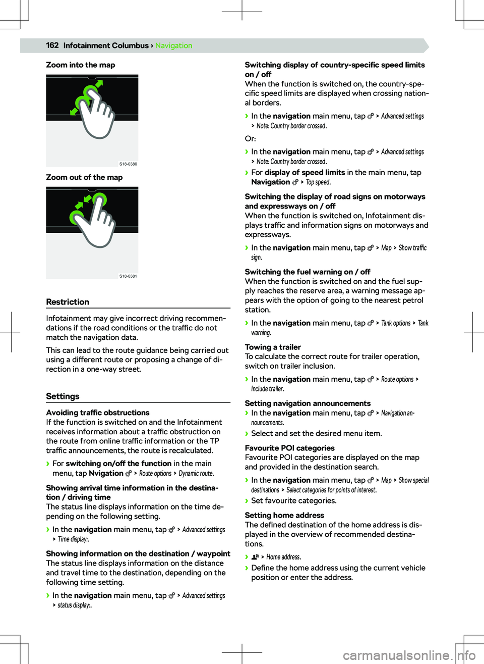 SKODA KODIAQ 2018  Owner´s Manual Zoom into the map
Zoom out of the map
Restriction
Infotainment may give incorrect driving recommen-
dations if the road conditions or the  traffic do not
match the navigation data.
This can lead to th
