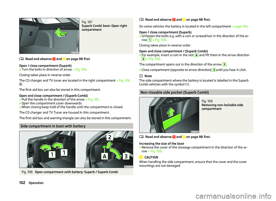 SKODA SUPERB 2011  Owner´s Manual Fig. 107 
Superb Combi boot: Open right
compartment
Read and observe  and  on page 98 first.
Open / close compartment (Superb)
›
Turn the bolts in direction of arrow  » Fig. 106.
Closing takes plac