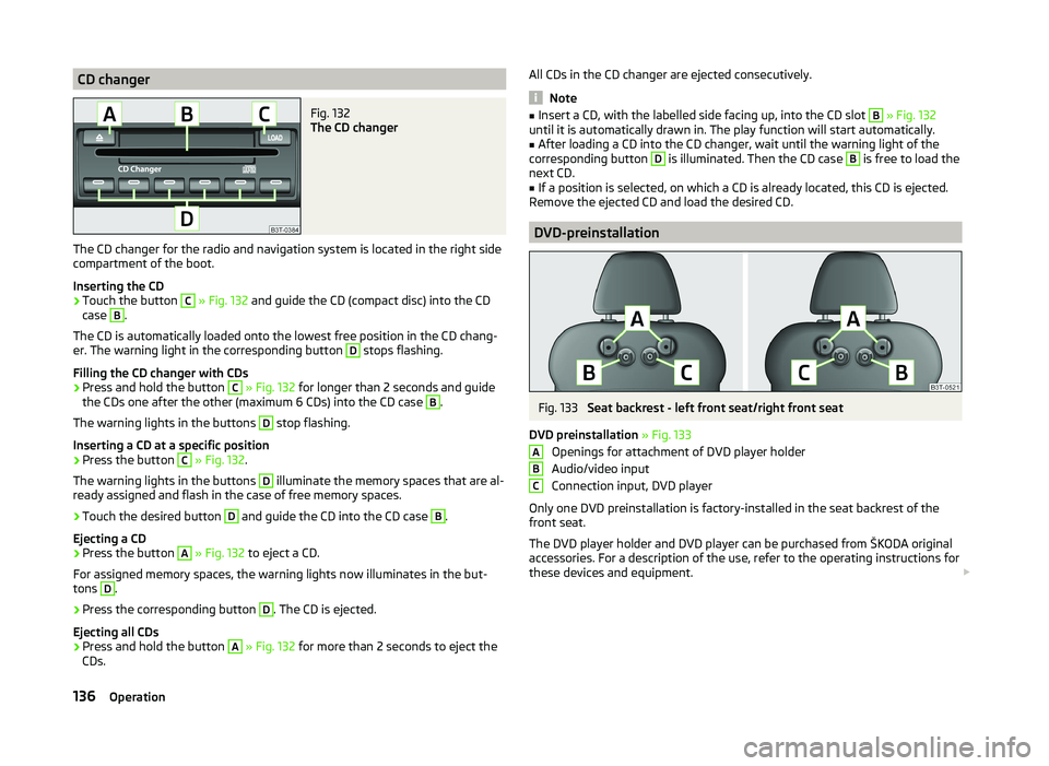 SKODA SUPERB 2011  Owner´s Manual CD changerFig. 132 
The CD changer
The CD changer for the radio and navigation system is located in the right side
compartment of the boot.
Inserting the CD
›
Touch the button 
C
  » Fig. 132  and 