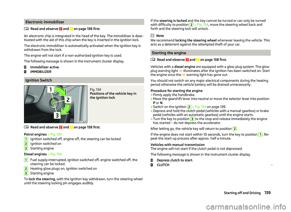 SKODA SUPERB 2011  Owner´s Manual Electronic immobilizerRead and observe 
 and  on page 138 first.
An electronic chip is integrated in the head of the key. The immobiliser is deac-
tivated with the aid of this chip when the key is ins
