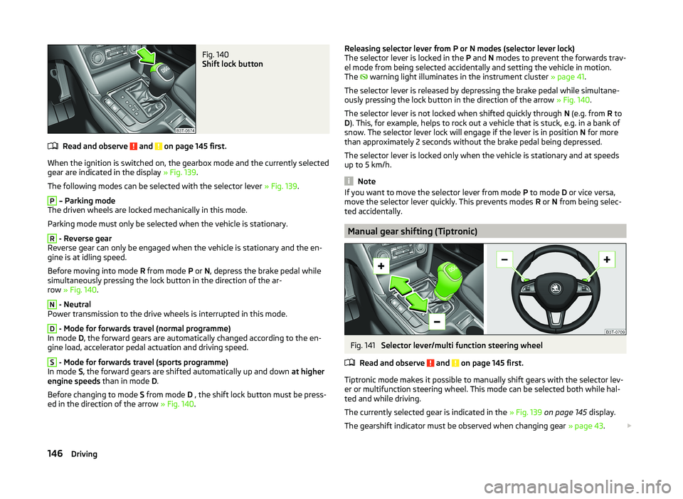 SKODA SUPERB 2011  Owner´s Manual Fig. 140 
Shift lock button
Read and observe  and  on page 145 first.
When the ignition is switched on, the gearbox mode and the currently selectedgear are indicated in the display  » Fig. 139.
The f