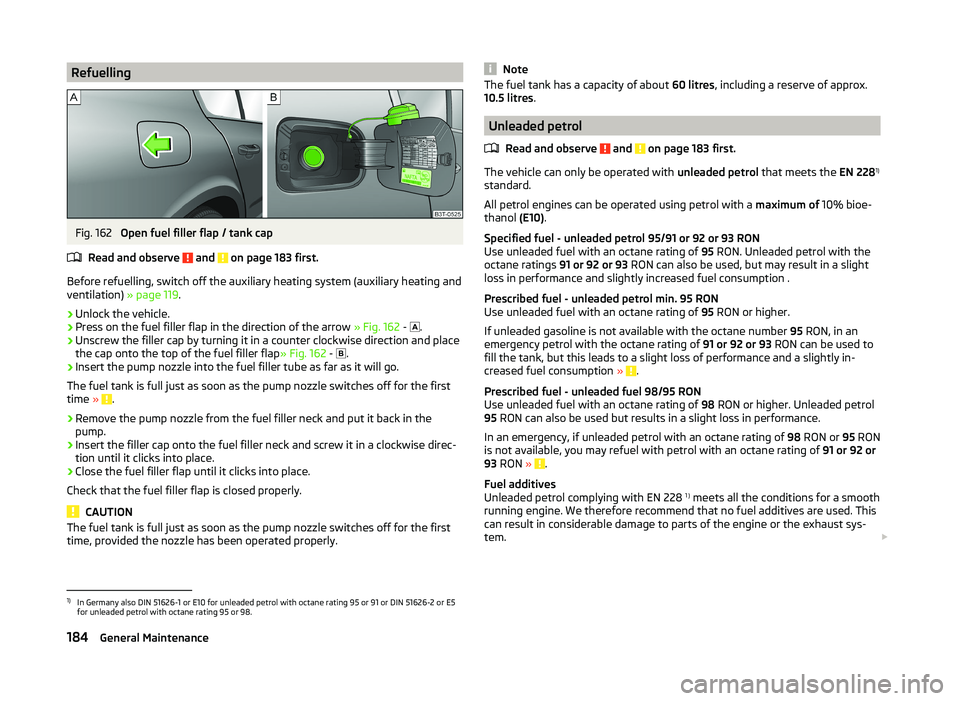 SKODA SUPERB 2009  Owner´s Manual RefuellingFig. 162 
Open fuel filler flap / tank cap
Read and observe 
 and  on page 183 first.
Before refuelling, switch off the auxiliary heating system (auxiliary heating and
ventilation)  » page 