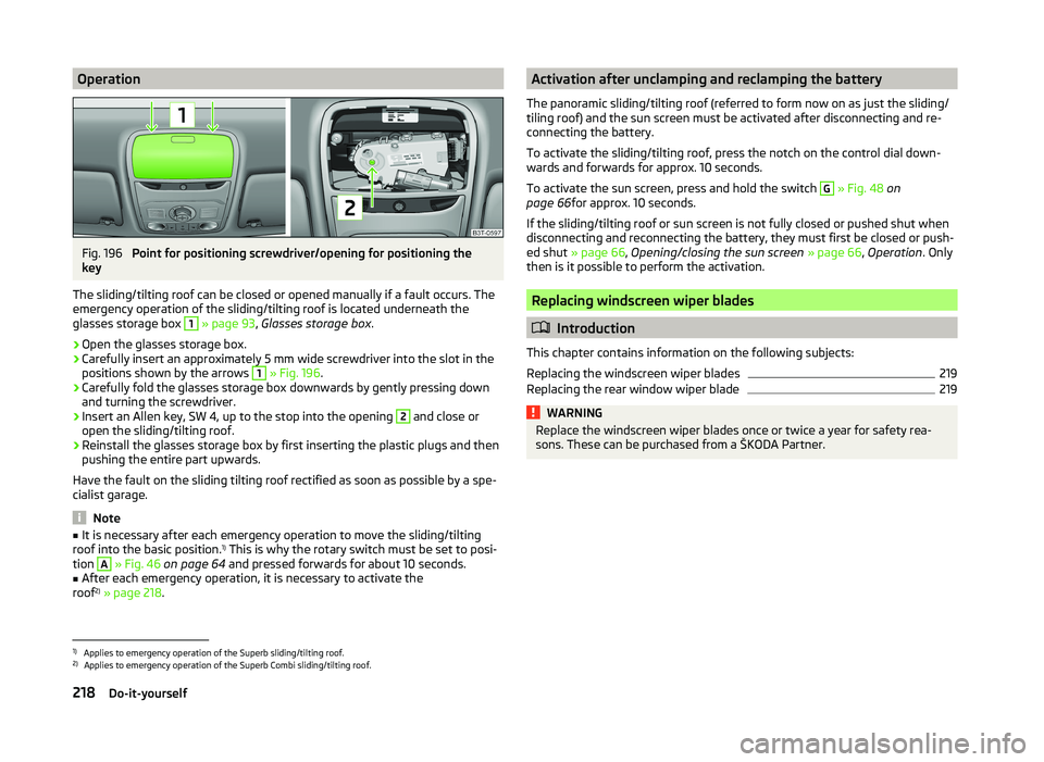 SKODA SUPERB 2011  Owner´s Manual OperationFig. 196 
Point for positioning screwdriver/opening for positioning the
key
The sliding/tilting roof can be closed or opened manually if a fault occurs. The
emergency operation of the sliding