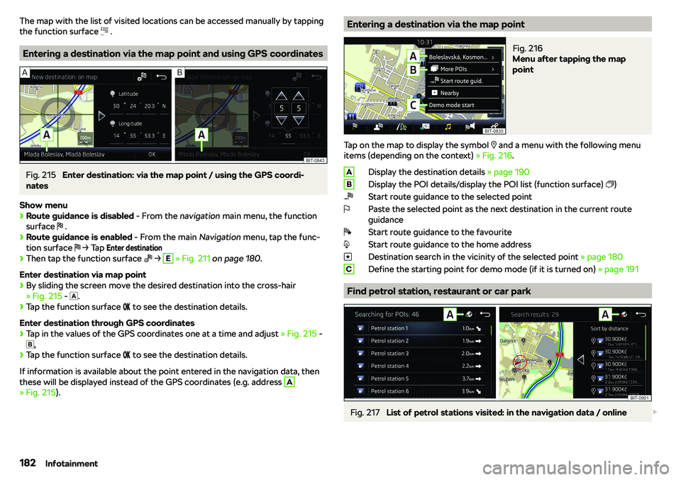 SKODA KAROQ 2020  Owner´s Manual The map with the list of visited locations can be accessed manually by tapping
the function surface  �P .
Entering a destination via the map point and using GPS coordinates
Fig. 215 
Enter destination