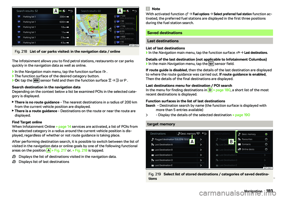 SKODA KAROQ 2019  Owner´s Manual Fig. 218 
List of car parks visited: in the navigation data / online
The Infotainment allows you to find petrol stations, restaurants or car parks
quickly in the navigation data as well as online.
